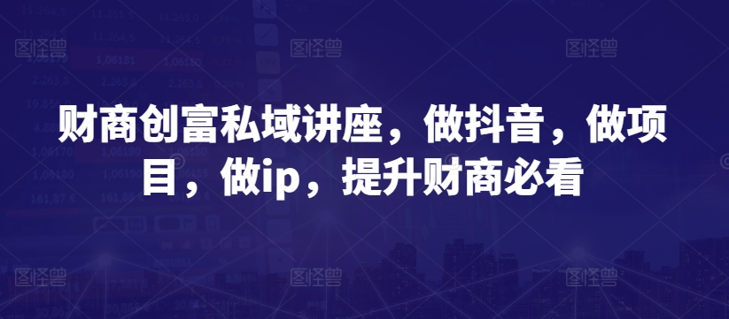 财商创富私域讲座，做抖音，做项目，做ip，提升财商必看_泡桐学堂