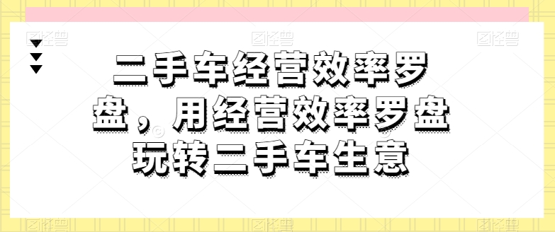 二手车经营效率罗盘，用经营效率罗盘玩转二手车生意_泡桐学堂