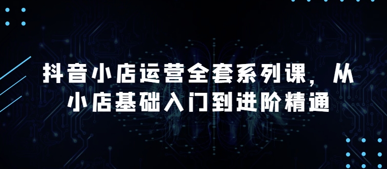抖音小店运营全套系列课，全新升级，从小店基础入门到进阶精通，系统掌握月销百万小店的核心秘密_泡桐学堂