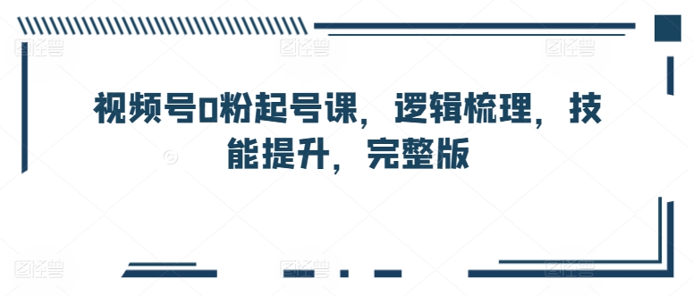 视频号0粉起号课，逻辑梳理，技能提升，完整版_泡桐学堂