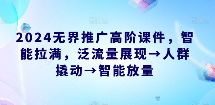 2024无界推广高阶课件，智能拉满，泛流量展现→人群撬动→智能放量_泡桐学堂