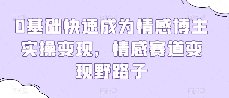 0基础快速成为情感博主实操变现，情感赛道变现野路子_泡桐学堂