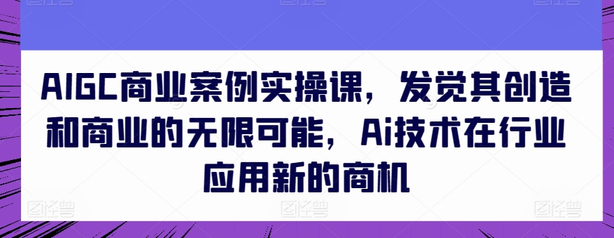 AIGC商业案例实操课，发觉其创造和商业的无限可能，Ai技术在行业应用新的商机_泡桐学堂