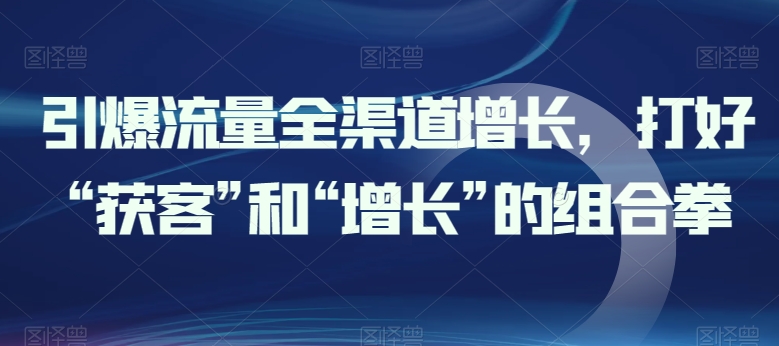 引爆流量全渠道增长，打好“获客”和“增长”的组合拳_泡桐学堂