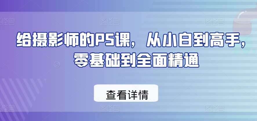 给摄影师的PS课，从小白到高手，零基础到全面精通_泡桐学堂