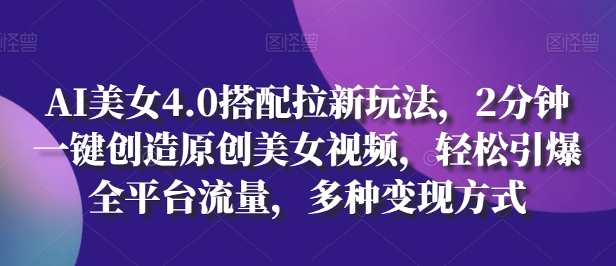 AI美女4.0搭配拉新玩法，2分钟一键创造原创美女视频，轻松引爆全平台流量，多种变现方式【揭秘】_泡桐学堂