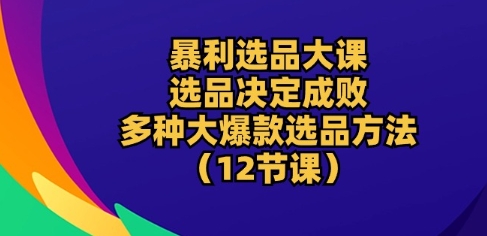 暴利选品大课：选品决定成败，教你多种大爆款选品方法(12节课)_泡桐学堂