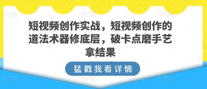 短视频创作实战，短视频创作的道法术器修底层，破卡点磨手艺拿结果_泡桐学堂