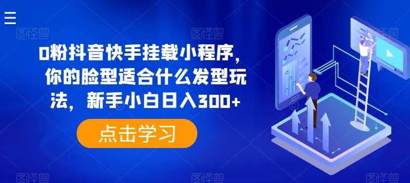 0粉抖音快手挂载小程序，你的脸型适合什么发型玩法，新手小白日入300+【揭秘】_泡桐学堂
