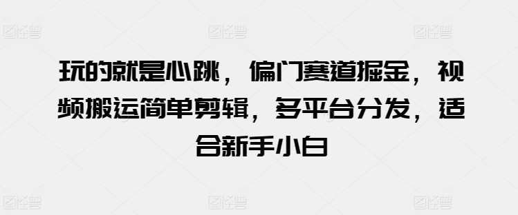 玩的就是心跳，偏门赛道掘金，视频搬运简单剪辑，多平台分发，适合新手小白【揭秘】_泡桐学堂