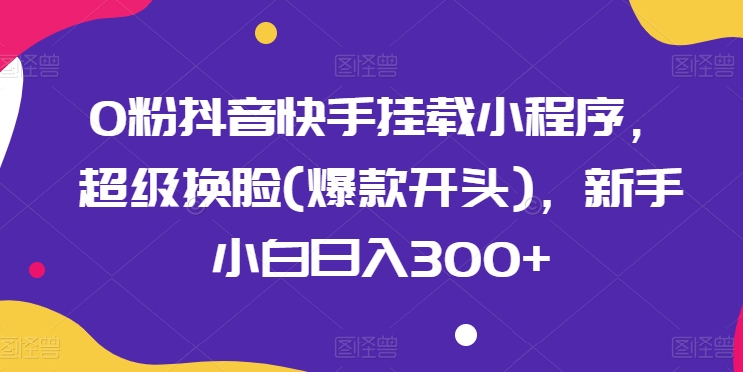 0粉抖音快手挂载小程序，超级换脸(爆款开头)，新手小白日入300+【揭秘】_泡桐学堂