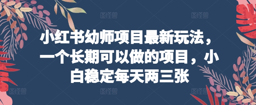 小红书幼师项目最新玩法，一个长期可以做的项目，小白稳定每天两三张_泡桐学堂