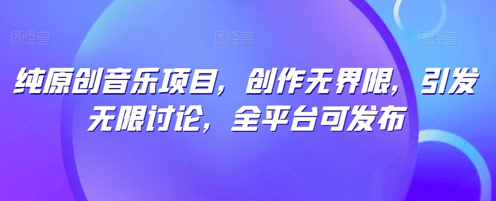 纯原创音乐项目，创作无界限，引发无限讨论，全平台可发布【揭秘】_泡桐学堂