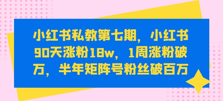 小红书私教第七期，小红书90天涨粉18w，1周涨粉破万，半年矩阵号粉丝破百万_泡桐学堂
