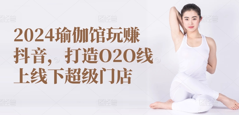 2024瑜伽馆玩赚抖音，打造O2O线上线下超级门店_泡桐学堂