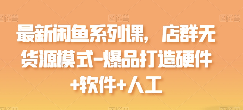 最新闲鱼系列课，店群无货源模式-爆品打造硬件+软件+人工_泡桐学堂