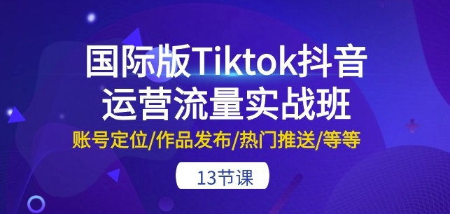 国际版Tiktok抖音运营流量实战班：账号定位/作品发布/热门推送/等等-13节_泡桐学堂