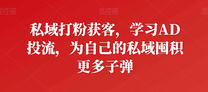 私域打粉获客，学习AD投流，为自己的私域囤积更多子弹_泡桐学堂