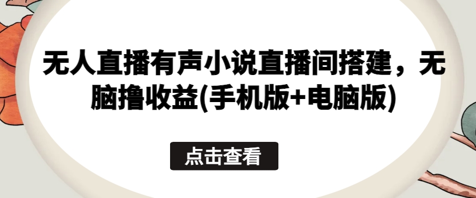无人直播有声小说直播间搭建，无脑撸收益(手机版+电脑版)_泡桐学堂