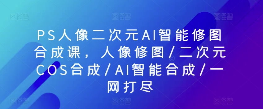 PS人像二次元AI智能修图合成课，人像修图/二次元COS合成/AI智能合成/一网打尽_泡桐学堂