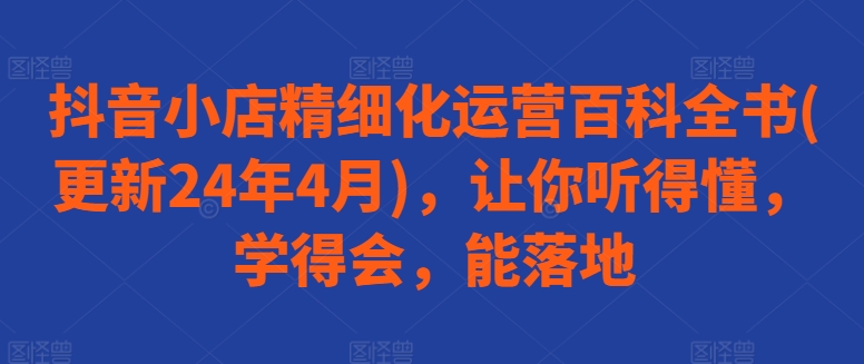 抖音小店精细化运营百科全书(更新24年4月)，让你听得懂，学得会，能落地_泡桐学堂