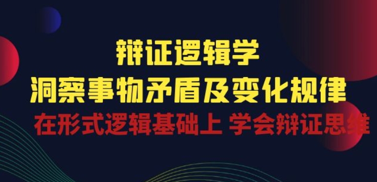 辩证 逻辑学 | 洞察 事物矛盾及变化规律 在形式逻辑基础上 学会辩证思维_泡桐学堂