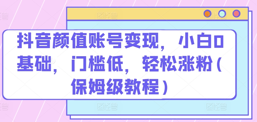 抖音颜值账号变现，小白0基础，门槛低，​轻松涨粉(保姆级教程)【揭秘】_泡桐学堂