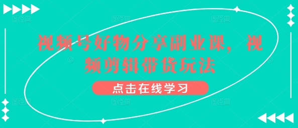 视频号好物分享副业课，视频剪辑带货玩法_泡桐学堂