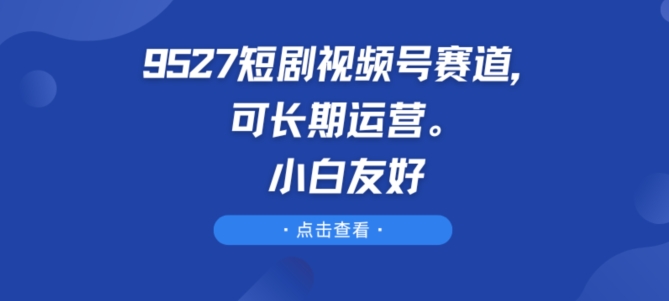 9527短剧视频号赛道，可长期运营，小白友好【揭秘】_泡桐学堂