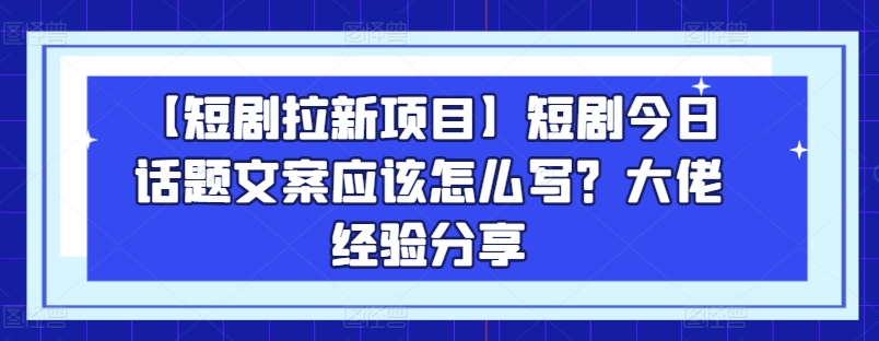 【短剧拉新项目】短剧今日话题文案应该怎么写？大佬经验分享_泡桐学堂