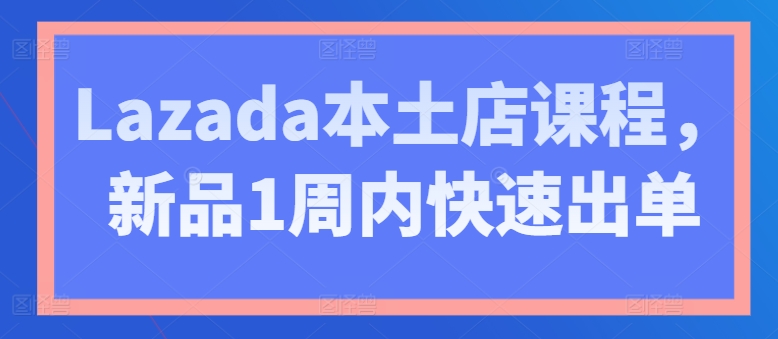 Lazada本土店课程，新品1周内快速出单_泡桐学堂
