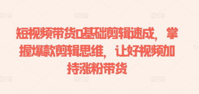 短视频带货0基础剪辑速成，掌握爆款剪辑思维，让好视频加持涨粉带货_泡桐学堂