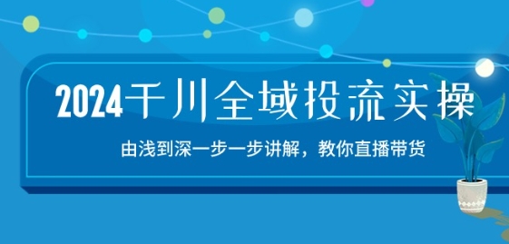 2024千川全域投流精品实操：由谈到深一步一步讲解，教你直播带货-15节_泡桐学堂