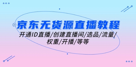 京东无货源直播教程：开通ID直播/创建直播间/选品/流量/权重/开播/等等_泡桐学堂