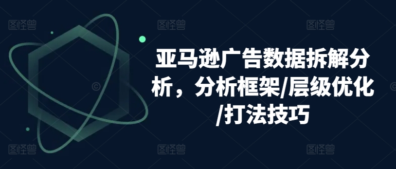 亚马逊广告数据拆解分析，分析框架/层级优化/打法技巧_泡桐学堂
