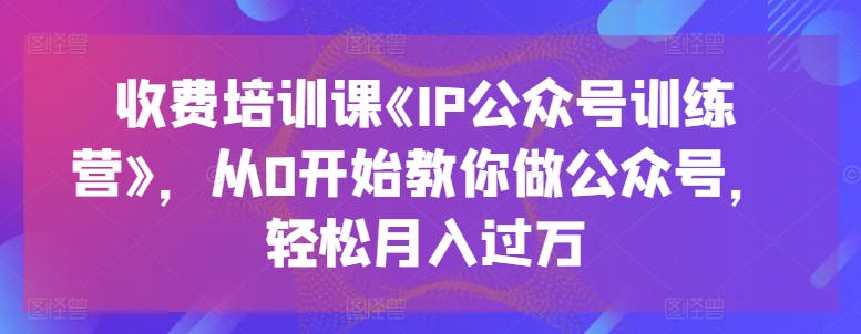 收费培训课《IP公众号训练营》，从0开始教你做公众号，轻松月入过万_泡桐学堂