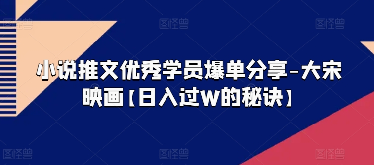 小说推文优秀学员爆单分享-大宋映画【日入过W的秘诀】_泡桐学堂