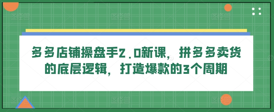 多多店铺操盘手2.0新课，拼多多卖货的底层逻辑，打造爆款的3个周期_泡桐学堂