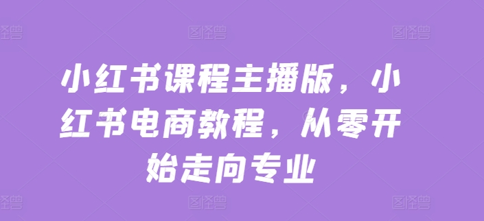 小红书课程主播版，小红书电商教程，从零开始走向专业_泡桐学堂