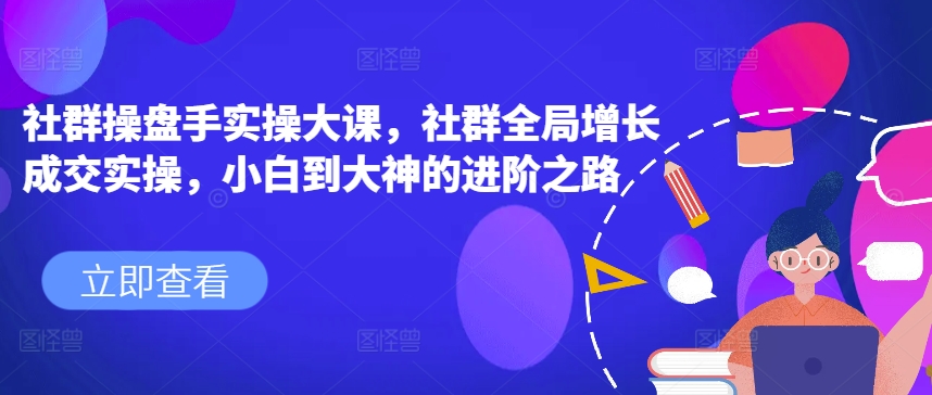 社群操盘手实操大课，社群全局增长成交实操，小白到大神的进阶之路_泡桐学堂