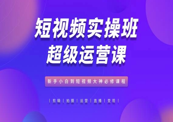 短视频实操班超级运营课，新手小白到短视频大神必修课程_泡桐学堂