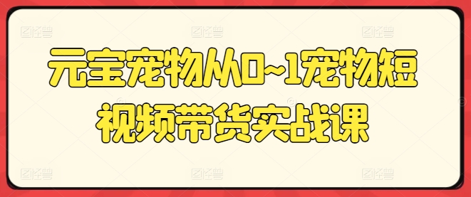 元宝宠物从0~1宠物短视频带货实战课_泡桐学堂