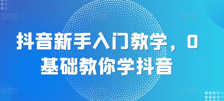 抖音新手入门教学，0基础教你学抖音_泡桐学堂