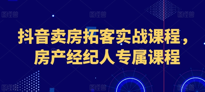 抖音卖房拓客实战课程，房产经纪人专属课程_泡桐学堂