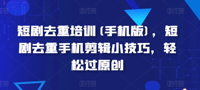 短剧去重培训(手机版)，短剧去重手机剪辑小技巧，轻松过原创_泡桐学堂