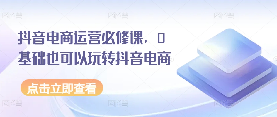 抖音电商运营必修课，0基础也可以玩转抖音电商_泡桐学堂