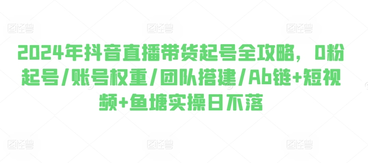 2024年抖音直播带货起号全攻略，0粉起号/账号权重/团队搭建/Ab链+短视频+鱼塘实操日不落_泡桐学堂