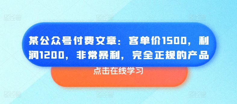 某公众号付费文章：客单价1500，利润1200，非常暴利，完全正规的产品_泡桐学堂