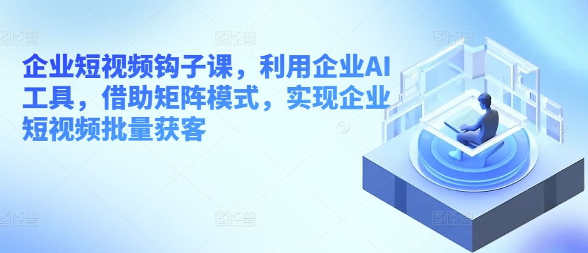 企业短视频钩子课，利用企业AI工具，借助矩阵模式，实现企业短视频批量获客_泡桐学堂