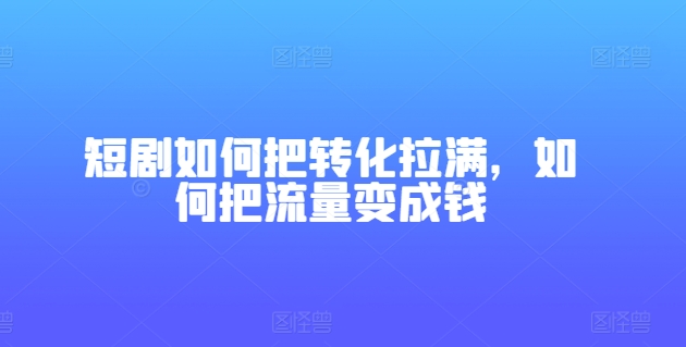 短剧如何把转化拉满，如何把流量变成钱_泡桐学堂